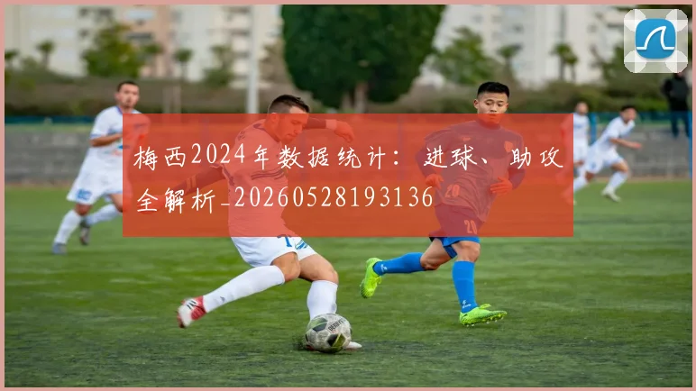 梅西2024年数据统计:进球、助攻全解析_20260528193136