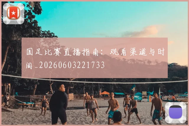国足比赛直播指南:观看渠道与时间_20260603221733