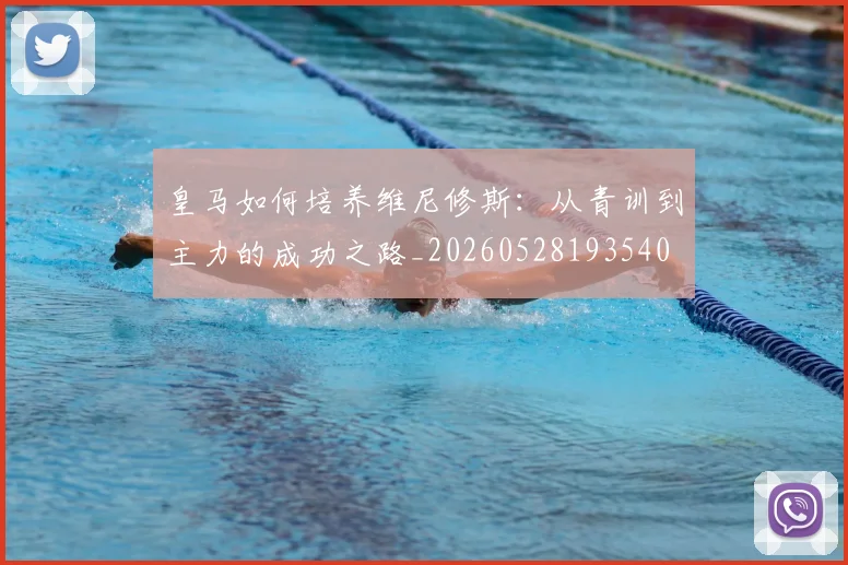 皇马如何培养维尼修斯:从青训到主力的成功之路_20260528193540