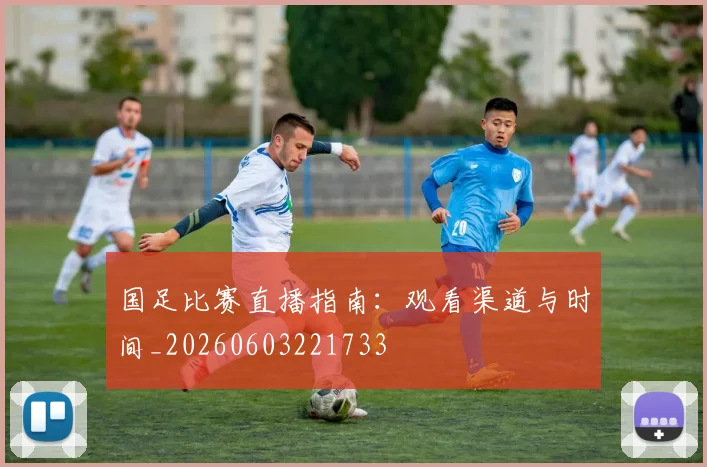 国足比赛直播指南:观看渠道与时间_20260603221733