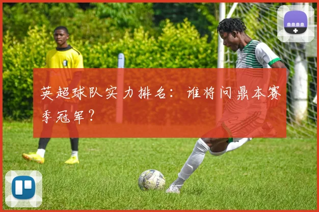 英超球队实力排名：谁将问鼎本赛季冠军？
