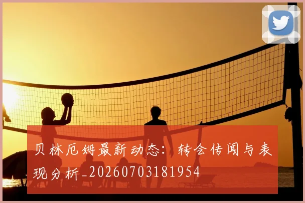 贝林厄姆最新动态:转会传闻与表现分析_20260703181954