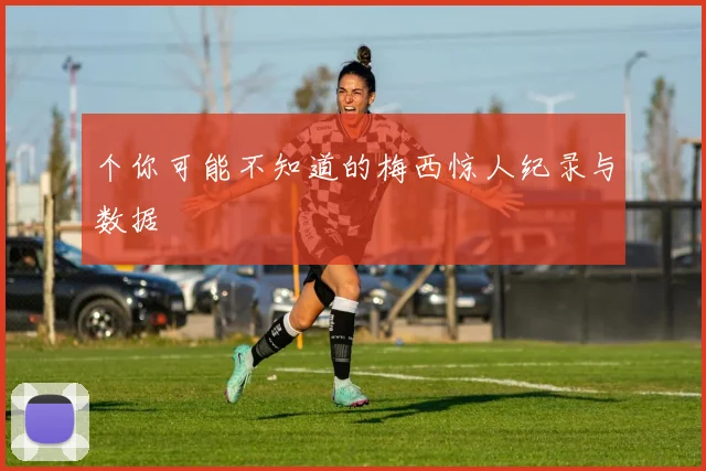 个你可能不知道的梅西惊人纪录与数据